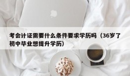 考会计证需要什么条件要求学历吗（36岁了初中毕业想提升学历）