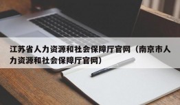 江苏省人力资源和社会保障厅官网（南京市人力资源和社会保障厅官网）