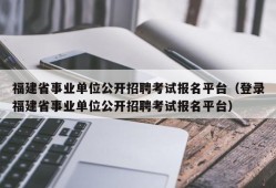 福建省事业单位公开招聘考试报名平台（登录福建省事业单位公开招聘考试报名平台）