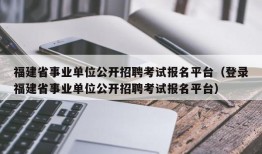 福建省事业单位公开招聘考试报名平台（登录福建省事业单位公开招聘考试报名平台）