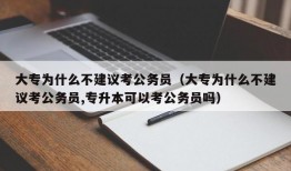 大专为什么不建议考公务员（大专为什么不建议考公务员,专升本可以考公务员吗）