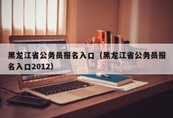 黑龙江省公务员报名入口（黑龙江省公务员报名入口2012）