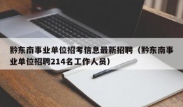 黔东南事业单位招考信息最新招聘（黔东南事业单位招聘214名工作人员）