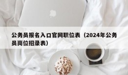 公务员报名入口官网职位表（2024年公务员岗位招录表）