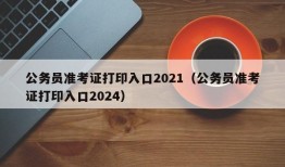 公务员准考证打印入口2021（公务员准考证打印入口2024）