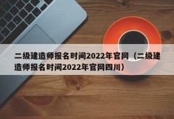 二级建造师报名时间2022年官网（二级建造师报名时间2022年官网四川）