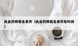 执业药师报名条件（执业药师报名条件及时间）