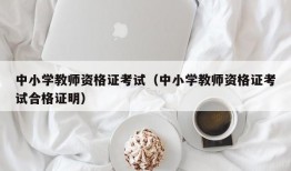 中小学教师资格证考试（中小学教师资格证考试合格证明）