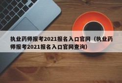 执业药师报考2021报名入口官网（执业药师报考2021报名入口官网查询）