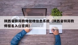 陕西省特岗教师管理信息系统（陕西省特岗教师报名入口官网）