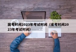 国考时间2023年考试时间（省考时间2023年考试时间）