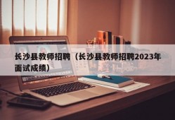 长沙县教师招聘（长沙县教师招聘2023年面试成绩）