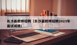 长沙县教师招聘（长沙县教师招聘2023年面试成绩）