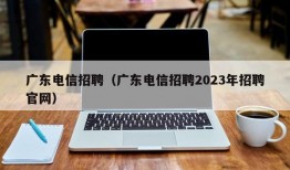 广东电信招聘（广东电信招聘2023年招聘官网）