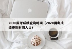 2020国考成绩查询时间（2020国考成绩查询时间入口）