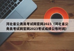 河北省公务员考试网官网2023（河北省公务员考试网官网2023考试成绩公布时间）