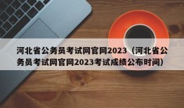 河北省公务员考试网官网2023（河北省公务员考试网官网2023考试成绩公布时间）