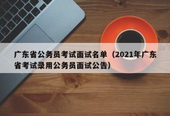 广东省公务员考试面试名单（2021年广东省考试录用公务员面试公告）