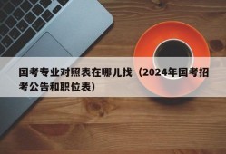 国考专业对照表在哪儿找（2024年国考招考公告和职位表）