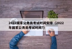 2022国家公务员考试时间安排（2022年国家公务员考试时间?）