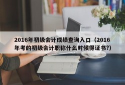 2016年初级会计成绩查询入口（2016年考的初级会计职称什么时候得证书?）