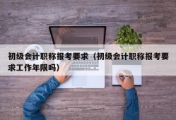 初级会计职称报考要求（初级会计职称报考要求工作年限吗）