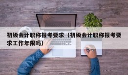 初级会计职称报考要求（初级会计职称报考要求工作年限吗）