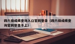 四六级成绩查询入口官网登录（四六级成绩查询官网登录不上）