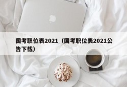 国考职位表2021（国考职位表2021公告下载）