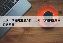 三支一扶官网登录入口（三支一扶官网登录入口内蒙古）