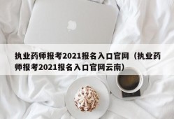 执业药师报考2021报名入口官网（执业药师报考2021报名入口官网云南）